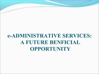 e-ADMINISTRATIVE SERVICES:
    A FUTURE BENFICIAL
       OPPORTUNITY
 