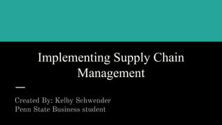 Implementing Supply Chain
Management
Created By: Kelby Schwender
Penn State Business student
 