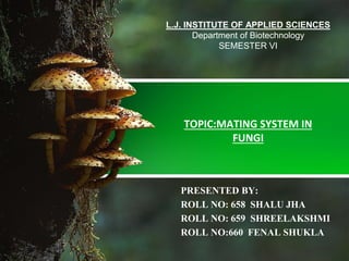 L.J. INSTITUTE OF APPLIED SCIENCES
Department of Biotechnology
SEMESTER VI
TOPIC:MATING SYSTEM IN
FUNGI
PRESENTED BY:
ROLL NO: 658 SHALU JHA
ROLL NO: 659 SHREELAKSHMI
ROLL NO:660 FENAL SHUKLA
 