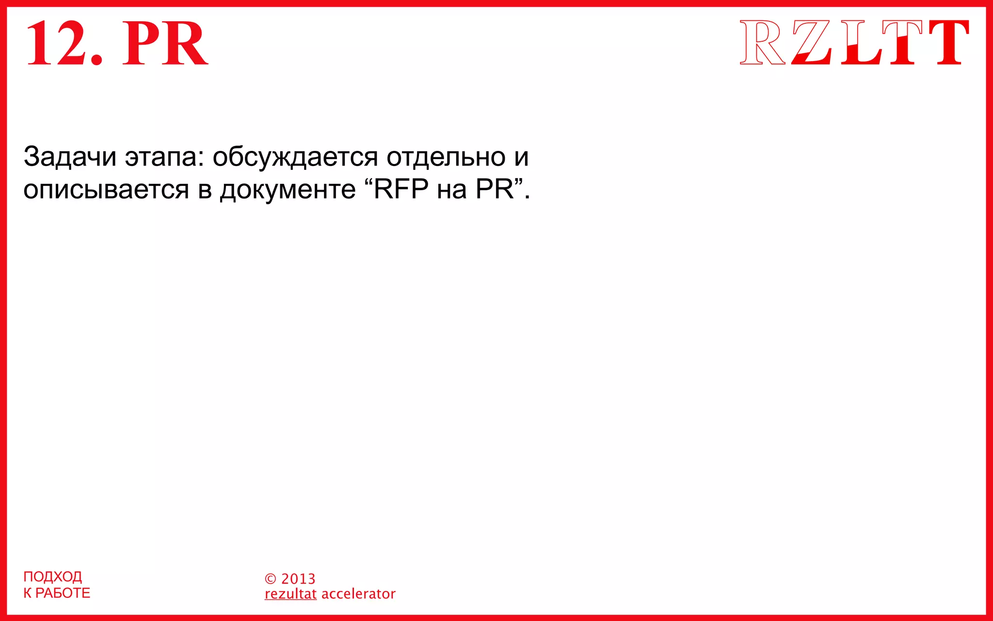 12. PR
© 2013
rezultat accelerator
ПОДХОД
К РАБОТЕ
Задачи этапа: обсуждается отдельно и
описывается в документе “RFP на PR”.
 