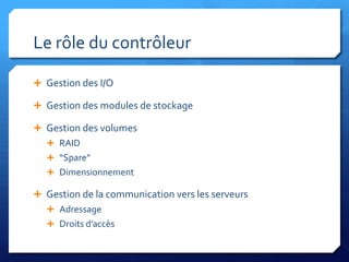 Le rôle du contrôleurGestion des I/OGestion des modules de stockageGestion des volumesRAID“Spare”DimensionnementGestion de la communication vers les serveursAdressageDroits d’accès