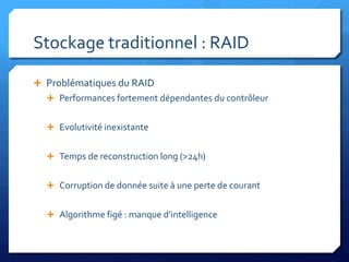 Stockage traditionnel : RAIDProblématiques du RAIDPerformances fortement dépendantes du contrôleurEvolutivité inexistanteTemps de reconstruction long (>24h)Corruption de donnée suite à une perte de courantAlgorithme figé : manque d’intelligence