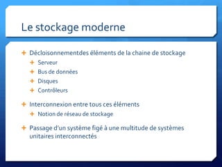 Le stockage moderneDécloisonnementdes éléments de la chaine de stockageServeurBus de donnéesDisquesContrôleursInterconnexion entre tous ces élémentsNotion de réseau de stockagePassage d’un système figé à une multitude de systèmes unitaires interconnectés