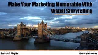 Make Your Marketing Memorable With
Visual Storytelling
Jessica E. Gioglio @savvybostonian
 