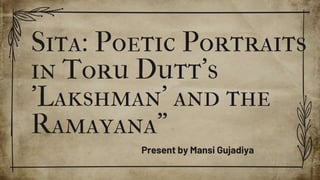 Sita: Poetic Portraits
in Toru Dutt's
'Lakshman' and the
Ramayana”
Present by Mansi Gujadiya
 