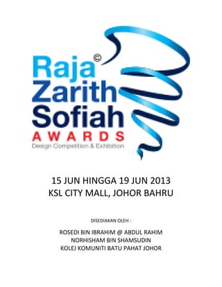 15 JUN HINGGA 19 JUN 2013
KSL CITY MALL, JOHOR BAHRU
DISEDIAKAN OLEH :

ROSEDI BIN IBRAHIM @ ABDUL RAHIM
NORHISHAM BIN SHAMSUDIN
KOLEJ KOMUNITI BATU PAHAT JOHOR

 