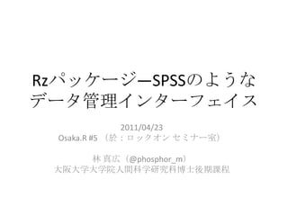 Rzパッケージ―SPSSのようなデータ管理インターフェイス 2011/04/23 Osaka.R #5 （於：ロックオン セミナー室） 林 真広（@phosphor_m） 大阪大学大学院人間科学研究科博士後期課程 
