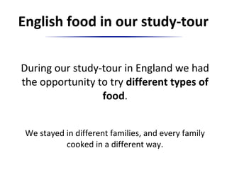 English food in our study-tour
During our study-tour in England we had
the opportunity to try different types of
food.
We stayed in different families, and every family
cooked in a different way.
 