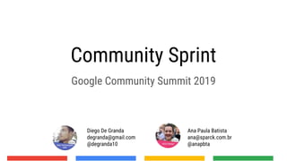 Community Sprint
Google Community Summit 2019
Ana Paula Batista
ana@sparck.com.br
@anapbta
Diego De Granda
degranda@gmail.com
@degranda10
 