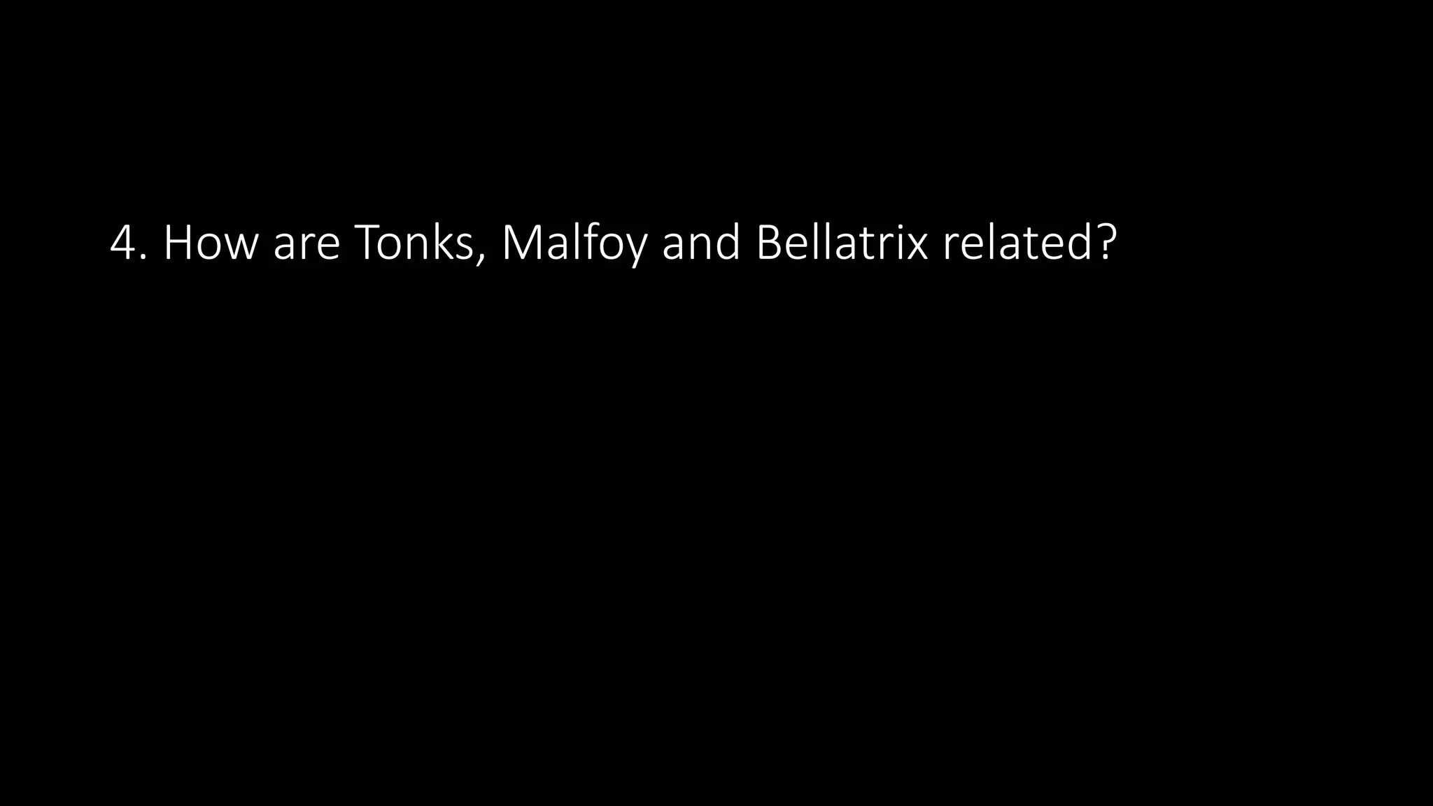 4. How are Tonks, Malfoy and Bellatrix related?
 