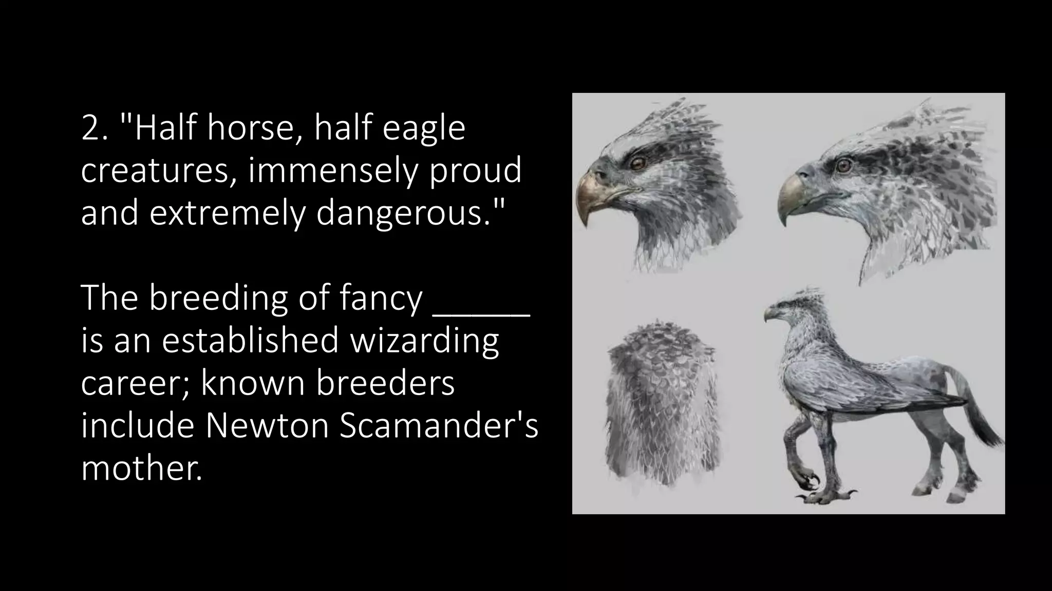 2. "Half horse, half eagle
creatures, immensely proud
and extremely dangerous."
The breeding of fancy _____
is an established wizarding
career; known breeders
include Newton Scamander's
mother.
 