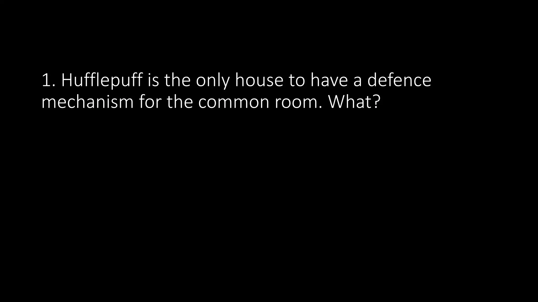 1. Hufflepuff is the only house to have a defence
mechanism for the common room. What?
 