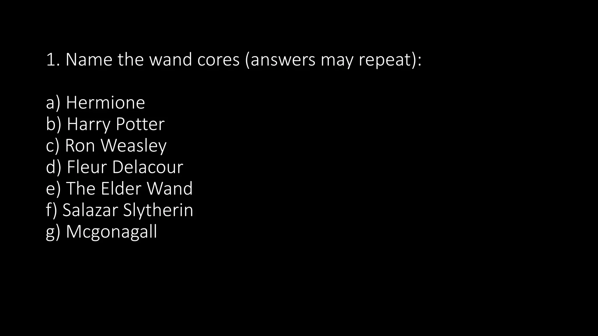 1. Name the wand cores (answers may repeat):
a) Hermione
b) Harry Potter
c) Ron Weasley
d) Fleur Delacour
e) The Elder Wand
f) Salazar Slytherin
g) Mcgonagall
 