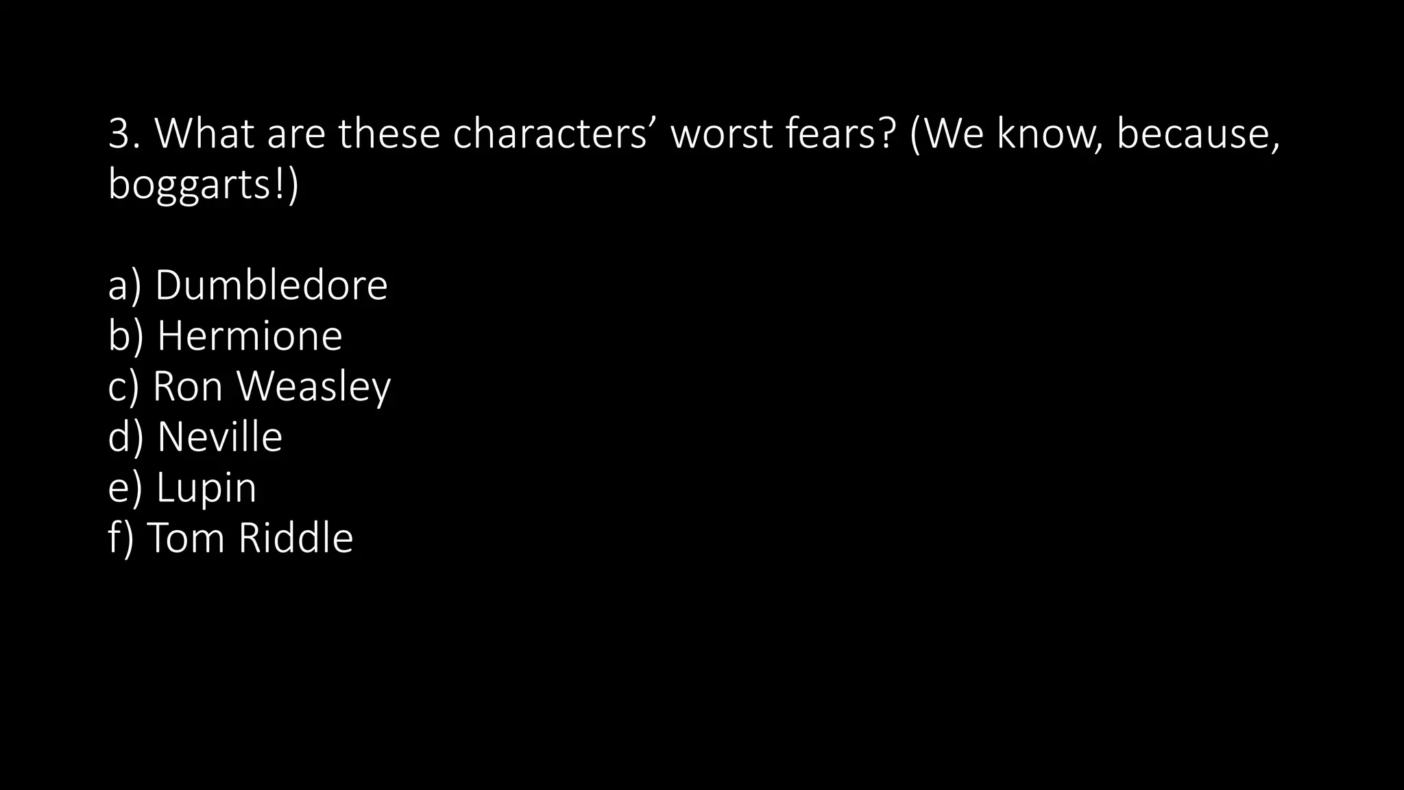 3. What are these characters’ worst fears? (We know, because,
boggarts!)
a) Dumbledore
b) Hermione
c) Ron Weasley
d) Neville
e) Lupin
f) Tom Riddle
 