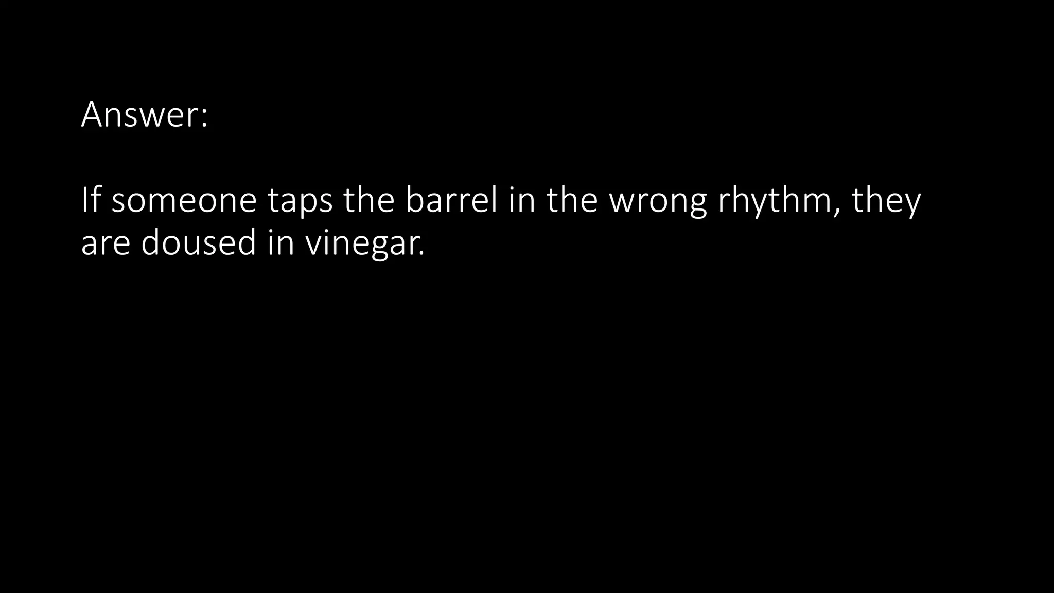 Answer:
If someone taps the barrel in the wrong rhythm, they
are doused in vinegar.
 
