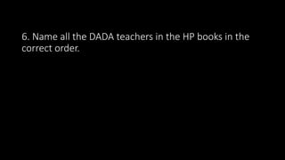 6. Name all the DADA teachers in the HP books in the
correct order.
 