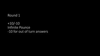 Round 1
+10/-10
Infinite Pounce
-10 for out of turn answers
 