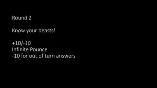Round 2
Know your beasts!
+10/-10
Infinite Pounce
-10 for out of turn answers
 