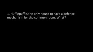 1. Hufflepuff is the only house to have a defence
mechanism for the common room. What?
 