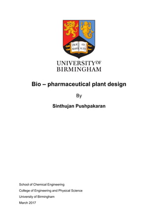 Bio – pharmaceutical plant design
By
Sinthujan Pushpakaran
School of Chemical Engineering
College of Engineering and Physical Science
University of Birmingham
March 2017
 