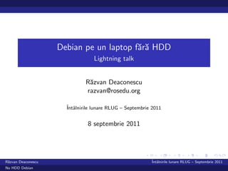 Debian pe un laptop f˘r˘ HDD
                                         aa
                                 Lightning talk


                              R˘zvan Deaconescu
                               a
                              razvan@rosedu.org

                      ˆ alnirile lunare RLUG – Septembrie 2011
                      Intˆ


                               8 septembrie 2011




R˘zvan Deaconescu
 a                                                       ˆ alnirile lunare RLUG – Septembrie 2011
                                                         Intˆ
No HDD Debian
 