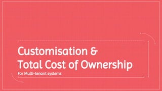 Customisation &
Total Cost of Ownership
For Multi-tenant systems
 