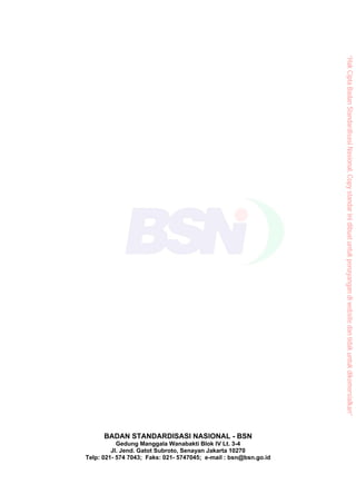 BADAN STANDARDISASI NASIONAL - BSN
Gedung Manggala Wanabakti Blok IV Lt. 3-4
Jl. Jend. Gatot Subroto, Senayan Jakarta 10270
Telp: 021- 574 7043; Faks: 021- 5747045; e-mail : bsn@bsn.go.id
“HakCiptaBadanStandardisasiNasional,Copystandarinidibuatuntukpenayangandiwebsitedantidakuntukdikomersialkan”
 