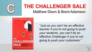 THE CHALLENGER SALE
Matthew Dixon & Brent Adamson
“Just as you can’t be an eﬀective
teacher if you’re not going to push
yo...