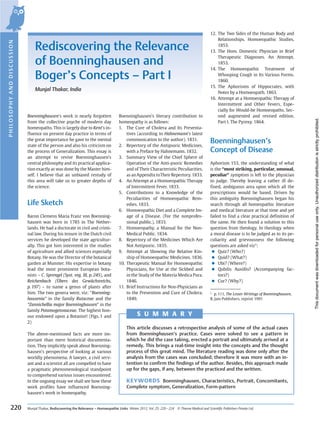 Boenninghausenʼs work is nearly forgotten 
from the collective psyche of modern day 
homeopaths. This is largely due to Kentʼs in-fluence 
on present day practice in terms of 
the great importance he gave to the mental 
state of the person and also his criticism on 
the process of Generalization. This essay is 
an attempt to revive Boenninghausenʼs 
central philosophy and its practical applica-tion 
exactly aswas done by theMaster him-self. 
I believe that an unbiased restudy of 
this area will take us to greater depths of 
the science. 
Life Sketch 
Baron Clemens Maria Franz von Boenning-hausen 
was born in 1785 in The Nether-lands. 
He had a doctorate in civil and crimi-nal 
law. During his tenure in the Dutch civil 
services he developed the state agricultur-ally. 
This got him interested in the studies 
of agriculture and allied sciences especially 
Botany. Hewas the Director of the botanical 
garden at Munster. His expertise in botany 
lead the most prominent European bota-nists 
– C. Sprengel (Syst. veg. III, p. 245), and 
Reichenbach (Übers des Gewächsreichs, 
p. 197) – to name a genus of plants after 
him. The two genera were, viz: “Boenning-hausenia” 
in the family Rutaceae and the 
“Zannichellia major Boenninghausen” in the 
family Potamogetonaceae. The highest hon-our 
endowed upon a Botanist! (Figs. 1 and 
2) 
The above-mentioned facts are more im-portant 
than mere historical documenta-tion. 
They implicitly speak about Boenning-hausen 
ʼs perspective of looking at various 
worldly phenomena. A lawyer, a civil serv-ant 
and a scientist all are compelled to have 
a pragmatic phenomenological standpoint 
to comprehend various issues encountered. 
In the ongoing essay we shall see how these 
work profiles have influenced Boenning-hausen 
ʼs work in homeopathy. 
Boenninghausenʼs literary contribution to 
homeopathy is as follows: 
1. The Cure of Cholera and Its Preventa-tives 
(according to Hahnemannʼs latest 
communication to the author). 1831. 
2. Repertory of the Antipsoric Medicines, 
with a Preface by Hahnemann. 1832. 
3. Summary View of the Chief Sphere of 
Operation of the Anti-psoric Remedies 
and of Their Characteristic Peculiarities, 
as anAppendix toTheirRepertory. 1833. 
4. An Attempt at a Homoeopathic Therapy 
of Intermittent Fever. 1833. 
5. Contributions to a Knowledge of the 
Peculiarities of Homoeopathic Rem-edies. 
1833. 
6. Homoeopathic Diet and a Complete Im-age 
of a Disease. (For the nonprofes-sional 
public.). 1833. 
7. Homoeopathy, a Manual for the Non- 
Medical Public. 1834. 
8. Repertory of the Medicines Which Are 
Not Antipsoric. 1835. 
9. Attempt at Showing the Relative Kin-ship 
of Homoeopathic Medicines. 1836. 
10. Therapeutic Manual for Homoeopathic 
Physicians, for Use at the Sickbed and 
in the Study of theMateria Medica Pura. 
1846. 
11. Brief Instructions for Non-Physicians as 
to the Prevention and Cure of Cholera. 
1849. 
12. The Two Sides of the Human Body and 
Relationships. Homoeopathic Studies. 
1853. 
13. The Hom. Domestic Physician in Brief 
Therapeutic Diagnoses. An Attempt. 
1853. 
14. The Homoeopathic Treatment of 
Whooping Cough in Its Various Forms. 
1860. 
15. The Aphorisms of Hippocrates, with 
Notes by a Homoeopath. 1863. 
16. Attempt at a Homoeopathic Therapy of 
Intermittent and Other Fevers, Espe-cially 
for Would-be Homoeopaths. Sec-ond 
augmented and revised edition. 
Part I. The Pyrexy. 1864. 
Boenninghausenʼs 
Concept of Disease 
Aphorism 153, the understanding of what 
is the “most striking, particular, unusual, 
peculiar” symptom is left to the physician 
to judge. Thereby leaving a rather ill de-fined, 
ambiguous area upon which all the 
prescriptions would be based. Driven by 
this ambiguity Boenninghausen began his 
search through all homeopathic literature 
and medical literature at that time and yet 
failed to find a clear practical definition of 
the same. He then found a solution to this 
question from theology. In theology when 
a moral disease is to be judged as to its pe-culiarity 
and grievousness the following 
questions are asked viz1: 
l Quiz? (Who?) 
l Quid? (What?) 
l Ubi? (Where?) 
l Qubilis Auxillis? (Accompanying fac-tors?) 
l Cur? (Why?) 
S U M M A R Y 
1 p. 111, The Lesser Writings of Boenninghausen, 
B. Jain Publishers, reprint 1991 
This article discusses a retrospective analysis of some of the actual cases 
from Boenninghausenʼs practice. Cases were solved to see a pattern in 
which he did the case taking, erected a portrait and ultimately arrived at a 
remedy. This brings a real-time insight into the concepts and the thought 
process of this great mind. The literature reading was done only after the 
analysis from the cases was concluded; therefore it was more with an in-tention 
to confirm the findings of the author. Besides, this approach made 
up for the gaps, if any, between the practiced and the written. 
KEYWORDS Boenninghausen, Characteristics, Portrait, Concomitants, 
Complete symptom, Generalization, Form-pattern 
P H I LOSOPHY AND DI S C U S S I O N 
Rediscovering the Relevance 
of Boenninghausen and 
Bogerʼs Concepts – Part I 
Munjal Thakar, India 
Munjal Thakar, Rediscovering the Relevance – Homoeopathic Links Winter 220 2012, Vol. 25: 220–224 © Thieme Medical and Scientific Publishers Private Ltd. 
This document was downloaded for personal use only. Unauthorized distribution is strictly prohibited. 
 