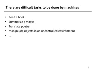 There are difficult tasks to be done by machines
• Read a book
• Summarize a movie
• Translate poetry
• Manipulate objects in an uncontrolled environment
• …
2
 
