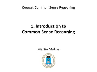 1. Introduction to
Common Sense Reasoning
Course: Common Sense Reasoning
Martin Molina
 