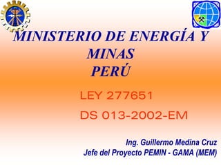 LEY 277651
DS 013-2002-EM
Ing. Guillermo Medina Cruz
Jefe del Proyecto PEMIN - GAMA (MEM)
MINISTERIO DE ENERGÍA Y
MINAS
PERÚ
 
