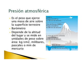   Es el peso que ejerce
   una masa de aire sobre
   la superficie terrestre
  Barómetro

  Depende de la altitud
   del lugar y se mide en
   unidades de peso sobre
   área: kg/cm2, milibares,
   pascales o mm de
   mercurio
 