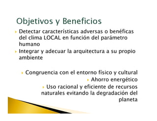   Detectar características adversas o benéficas
   del clima LOCAL en función del parámetro
   humano
  Integrar y adecuar la arquitectura a su propio
   ambiente

    Congruencia      con el entorno físico y cultural
                                   Ahorro energético

                Uso racional y eficiente de recursos
              naturales evitando la degradación del
                                              planeta
 