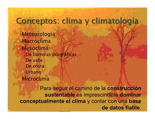   Meteorología
  Macroclima

  Mesoclima
 ◦  De barreras orográficas
 ◦  De valle
 ◦  De costa
 ◦  Urbano
  Microclima

       Para seguir el camino de la construcción
        sustentable es imprescindible dominar
conceptualmente el clima y contar con una base
                                de datos fiable.
 