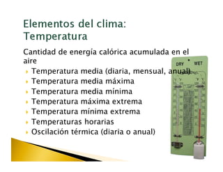 Cantidad de energía calórica acumulada en el
aire
   Temperatura media (diaria, mensual, anual)
   Temperatura media máxima

   Temperatura media mínima
   Temperatura máxima extrema
   Temperatura mínima extrema

   Temperaturas horarias
   Oscilación térmica (diaria o anual)
 