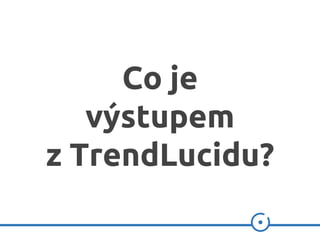 Co je
výstupem
z TrendLucidu?
 