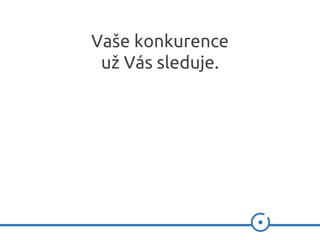 Vaše konkurence
už Vás sleduje.
 