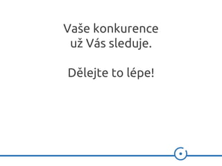Vaše konkurence
už Vás sleduje.
Dělejte to lépe!
 