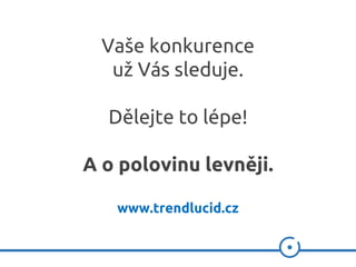 Vaše konkurence
už Vás sleduje.
Dělejte to lépe!
A o polovinu levněji.
www.trendlucid.cz
 