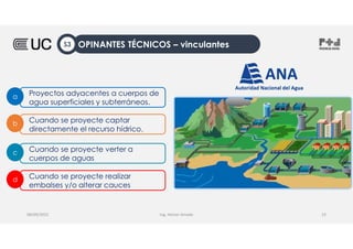 Ing. Heiner Amado
Cuando se proyecte captar
directamente el recurso hídrico.
b
Cuando se proyecte verter a
cuerpos de aguas
c
Cuando se proyecte realizar
embalses y/o alterar cauces
d
Proyectos adyacentes a cuerpos de
agua superficiales y subterráneos.
a
08/09/2022 23
OPINANTES TÉCNICOS – vinculantes
S3
 