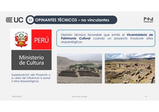 Ing. Heiner Amado
Opinión técnica favorable que emite el Viceministerio de
Patrimonio Cultural cuando un proyecto involucre sitios
arqueológicos.
08/09/2022 27
Superposición del Proyecto o
su área de influencia a zonas
o sitos arqueológicos.
OPINANTES TÉCNICOS – no vinculantes
S3
 