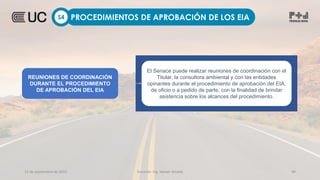 12 de septiembre de 2022 Docente: Ing. Heiner Amado 49
PROCEDIMIENTOS DE APROBACIÓN DE LOS EIA
S4
REUNIONES DE COORDINACIÓN
DURANTE EL PROCEDIMIENTO
DE APROBACIÓN DEL EIA
El Senace puede realizar reuniones de coordinación con el
Titular, la consultora ambiental y con las entidades
opinantes durante el procedimiento de aprobación del EIA,
de oficio o a pedido de parte, con la finalidad de brindar
asistencia sobre los alcances del procedimiento.
 