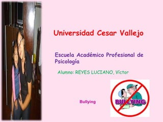 Universidad Cesar Vallejo 
Escuela Académico Profesional de 
Psicología 
Alumno: REYES LUCIANO, Víctor 
Bullying 
 