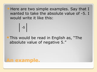 Here are two simple examples. Say that I
 wanted to take the absolute value of -5. I
 would write it like this:

        -5


Thiswould be read in English as, “The
 absolute value of negative 5.”



An example.
 