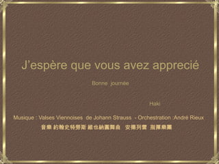 J’espère que vous avez apprecié                     Bonne  journéeHakiMusique : Valses Viennoises  de Johann Strauss  - Orchestration :André Rieux音樂 約翰史特勞斯 維也納圓舞曲   安德列雷  指揮樂團