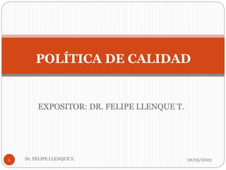 EXPOSITOR: DR. FELIPE LLENQUE T.
22/05/2023
Dr. FELIPE LLENQUE T.
1
POLÍTICA DE CALIDAD
 