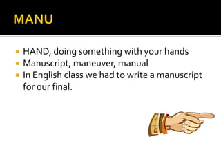 MANU HAND, doing something with your hands Manuscript, maneuver, manual  In English class we had to write a manuscript for our final. 
