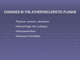 CHANGES IN THE ATHEROSCLEROTIC PLAQUE Rupture ,erosion ,ulceration. Hemorrhage into a plaque. Atheroembolism. Aneurysm formation. 