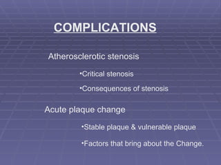 COMPLICATIONS Atherosclerotic stenosis Critical stenosis Consequences of stenosis Acute plaque change Stable plaque & vulnerable plaque Factors that bring about the Change. 